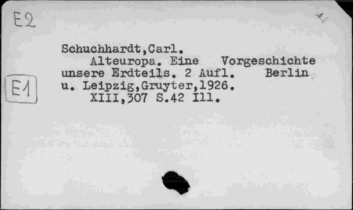 ﻿Sch.uchh.ardt, Carl.
Alteuropa. Eine Vorgeschichte unsere Erdteils. 2 Aufl. Berlin u. Leipzig,Gruyter,1926.
XIII,307 S.42 Ill.